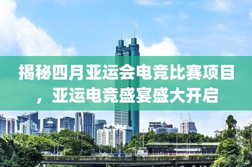 揭秘四月亚运会电竞比赛项目，亚运电竞盛宴盛大开启