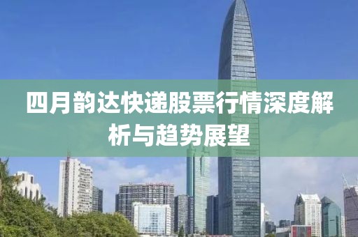 四月韵达快递股票行情深度解析与趋势展望