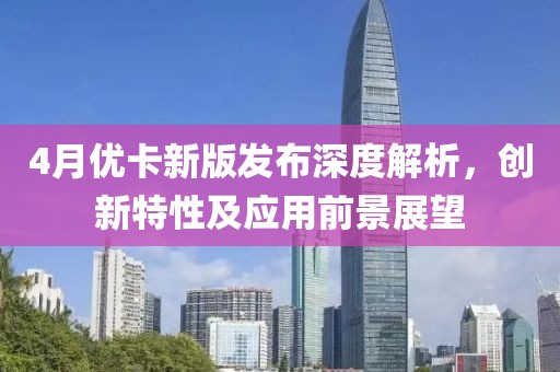 4月优卡新版发布深度解析，创新特性及应用前景展望