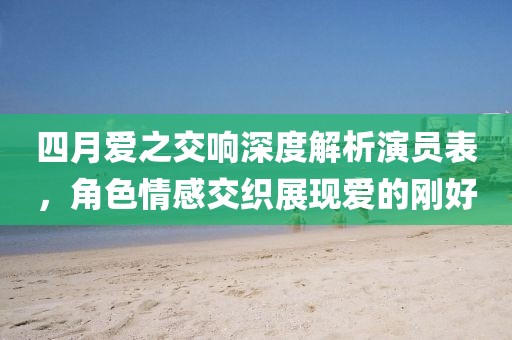 四月爱之交响深度解析演员表，角色情感交织展现爱的刚好