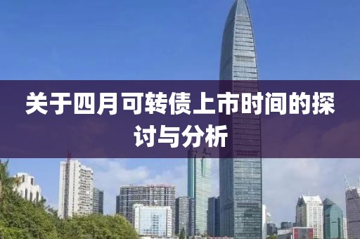 关于四月可转债上市时间的探讨与分析