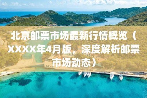 北京邮票市场最新行情概览（XXXX年4月版，深度解析邮票市场动态）
