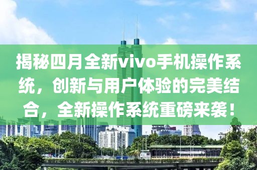揭秘四月全新vivo手机操作系统，创新与用户体验的完美结合，全新操作系统重磅来袭！