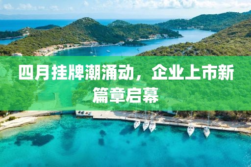 四月挂牌潮涌动，企业上市新篇章启幕