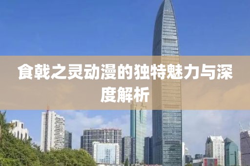 食戟之灵动漫的独特魅力与深度解析