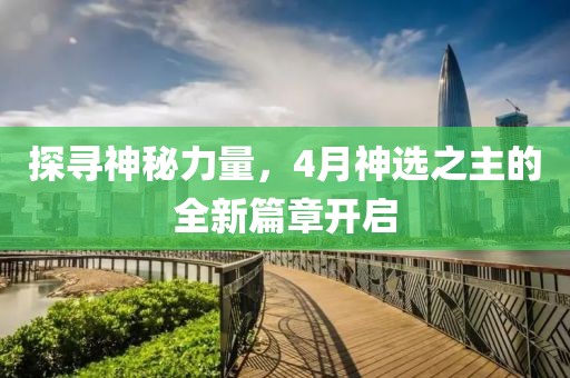 探寻神秘力量，4月神选之主的全新篇章开启