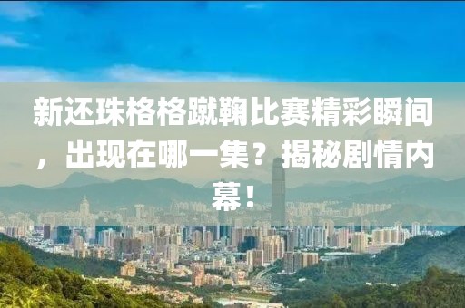 新还珠格格蹴鞠比赛精彩瞬间，出现在哪一集？揭秘剧情内幕！