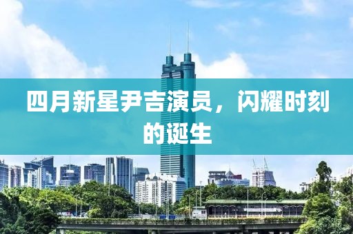 四月新星尹吉演员，闪耀时刻的诞生