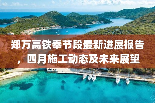 郑万高铁奉节段最新进展报告，四月施工动态及未来展望