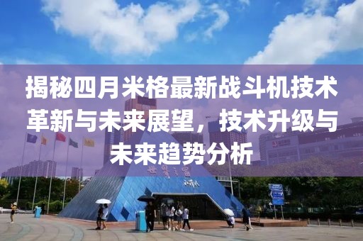 揭秘四月米格最新战斗机技术革新与未来展望，技术升级与未来趋势分析