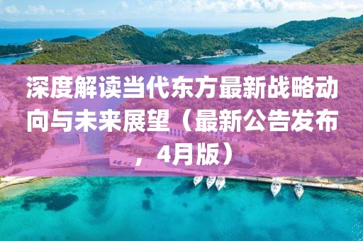 深度解读当代东方最新战略动向与未来展望（最新公告发布，4月版）