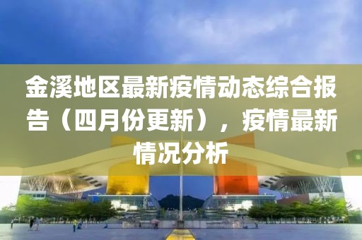 金溪地区最新疫情动态综合报告（四月份更新），疫情最新情况分析