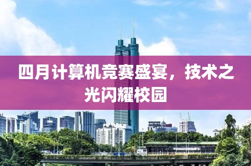 四月计算机竞赛盛宴，技术之光闪耀校园