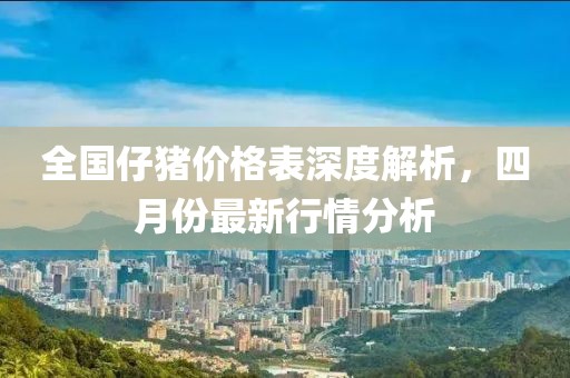 全国仔猪价格表深度解析，四月份最新行情分析