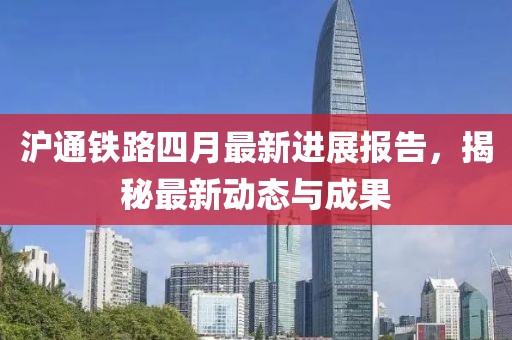 沪通铁路四月最新进展报告，揭秘最新动态与成果