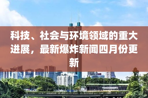 科技、社会与环境领域的重大进展，最新爆炸新闻四月份更新