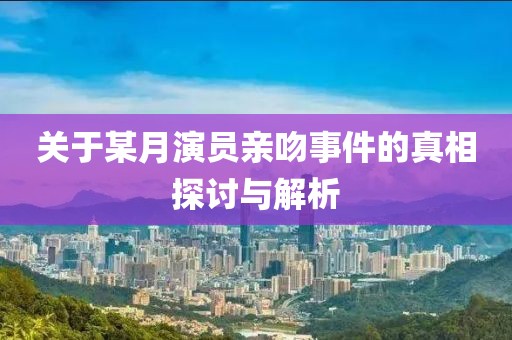 关于某月演员亲吻事件的真相探讨与解析