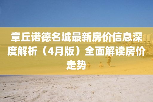 章丘诺德名城最新房价信息深度解析（4月版）全面解读房价走势