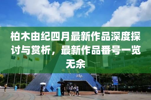 柏木由纪四月最新作品深度探讨与赏析，最新作品番号一览无余