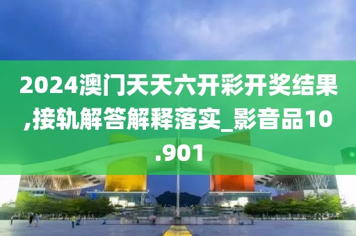 2024澳门天天六开彩开奖结果,接轨解答解释落实_影音品10.901