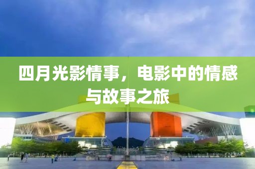 四月光影情事，电影中的情感与故事之旅