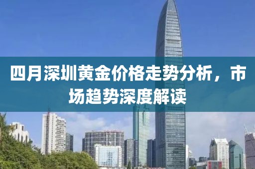 四月深圳黄金价格走势分析，市场趋势深度解读