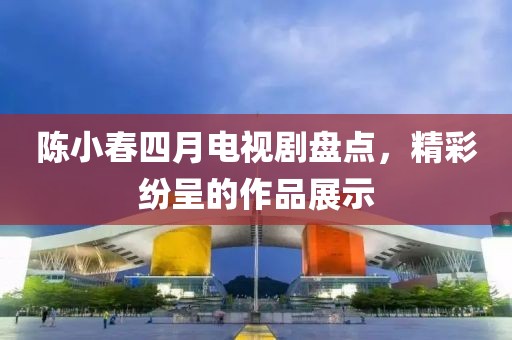 陈小春四月电视剧盘点，精彩纷呈的作品展示