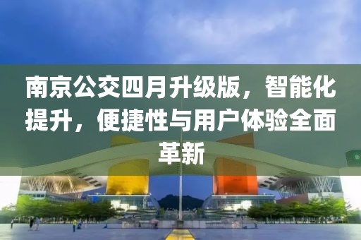 南京公交四月升级版，智能化提升，便捷性与用户体验全面革新