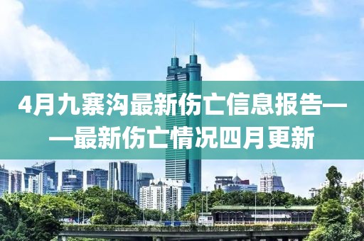 4月九寨沟最新伤亡信息报告——最新伤亡情况四月更新