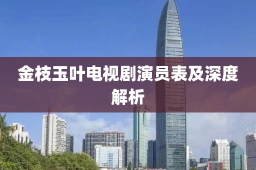金枝玉叶电视剧演员表及深度解析