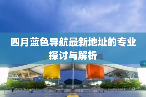 四月蓝色导航最新地址的专业探讨与解析
