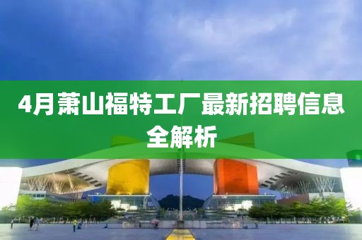 4月萧山福特工厂最新招聘信息全解析