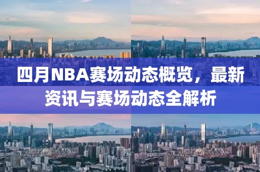 四月NBA赛场动态概览，最新资讯与赛场动态全解析