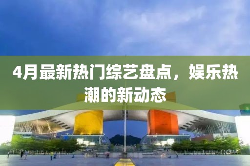 4月最新热门综艺盘点，娱乐热潮的新动态