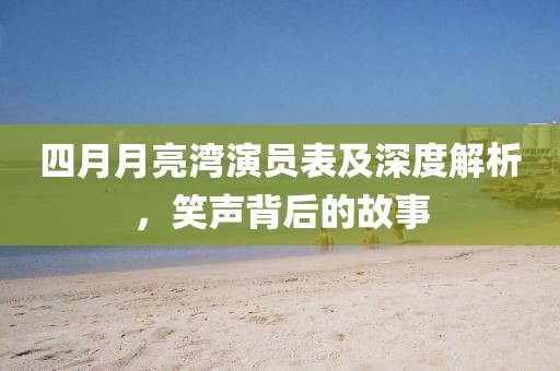 四月月亮湾演员表及深度解析，笑声背后的故事