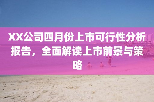 XX公司四月份上市可行性分析报告，全面解读上市前景与策略