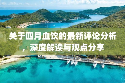 关于四月血饮的最新评论分析，深度解读与观点分享