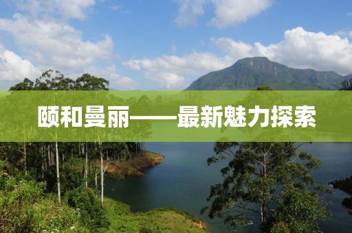 颐和曼丽——最新魅力探索