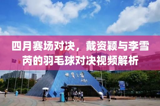 四月赛场对决，戴资颖与李雪芮的羽毛球对决视频解析