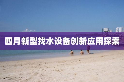 四月新型找水设备创新应用探索