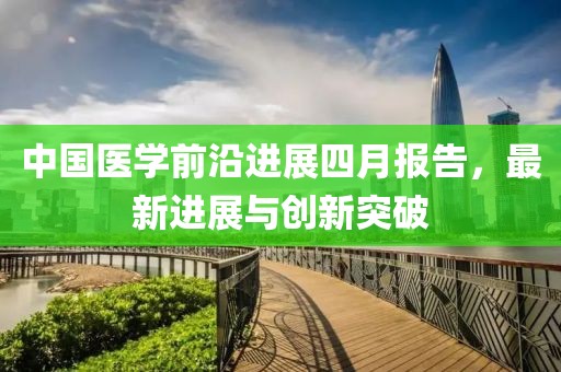 中国医学前沿进展四月报告，最新进展与创新突破