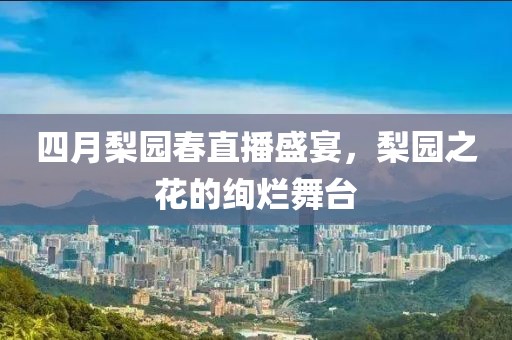 四月梨园春直播盛宴，梨园之花的绚烂舞台