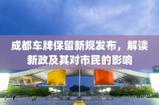成都车牌保留新规发布，解读新政及其对市民的影响