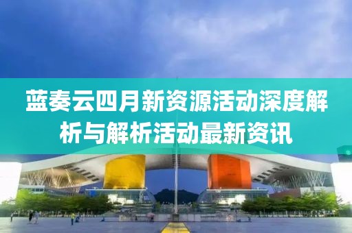 蓝奏云四月新资源活动深度解析与解析活动最新资讯