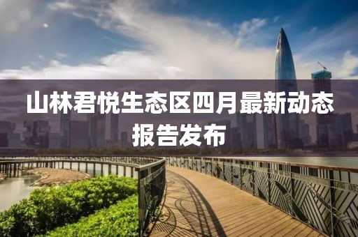 山林君悦生态区四月最新动态报告发布