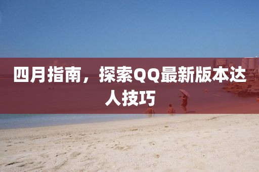 四月指南，探索QQ最新版本达人技巧