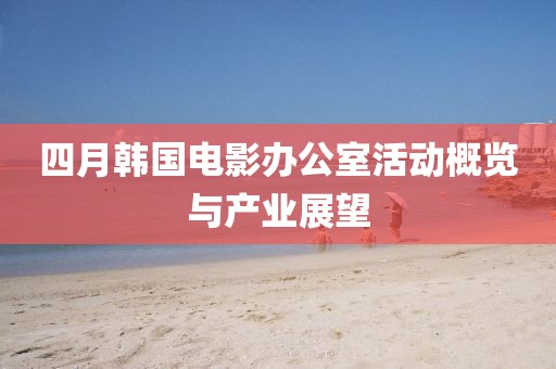 四月韩国电影办公室活动概览与产业展望
