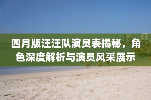 四月版汪汪队演员表揭秘，角色深度解析与演员风采展示