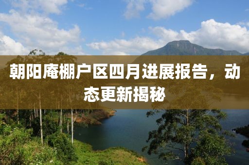 朝阳庵棚户区四月进展报告，动态更新揭秘