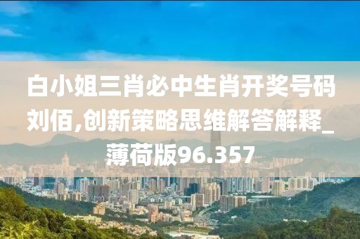 白小姐三肖必中生肖开奖号码刘佰,创新策略思维解答解释_薄荷版96.357